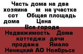 Часть дома(на два хозяина)70 м² на участке 6 сот. › Общая площадь дома ­ 70 › Цена ­ 2 150 000 - Все города Недвижимость » Дома, коттеджи, дачи продажа   . Ямало-Ненецкий АО,Ноябрьск г.